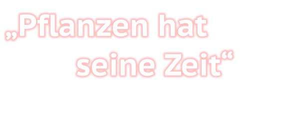 „Pflanzen hat seine Zeit“
